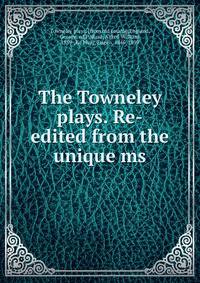 The Towneley plays. Re-edited from the unique ms