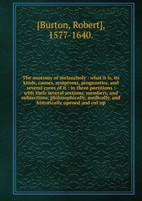 The anatomy of melancholy : what it is, its kinds, causes, symptoms, prognostics, and several cures of it : in three partitions : with their several sections, members, and subsections, philosophically, medically, and historically opened and cut up