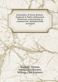 Curiosities of Great Britain : England &amp; Wales delineated, historical, entertaining &amp; commercial, alphabetically arranged