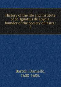 History of the life and institute of St. Ignatius de Loyola, founder of the Society of Jesus /. 2