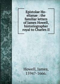 Epistolae Ho-elianae : the familiar letters of James Howell, historiographer royal to Charles II