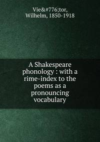 A Shakespeare phonology : with a rime-index to the poems as a pronouncing vocabulary