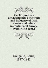 Gaelic pioneers of Christianity : the work and influence of Irish monks and saints in continental Europe (VIth-XIIth cent.)