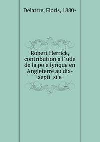 Robert Herrick, contribution a l'?ude de la po?e lyrique en Angleterre au dix-septi? si?e.