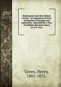 Shakespeare and the emblem writers : an exposition of their similarities of thought and expression : preceded by a view of emblem-literature down to A.D. 1616
