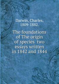 The foundations of The origin of species two essays written in 1842 and 1844