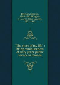 "The story of my life" : being reminiscences of sixty years' public service in Canada