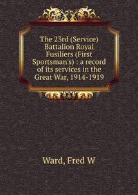 The 23rd (Service) Battalion Royal Fusiliers (First Sportsman's) : a record of its services in the Great War, 1914-1919
