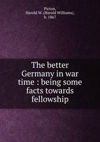 The better Germany in war time : being some facts towards fellowship