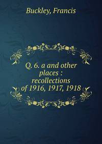 Q. 6. a and other places : recollections of 1916, 1917, 1918