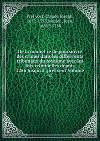 De la manie??re de poursuivre des crimes dans les diffe??rents tribunaux du royaume avec les loix criminelles depuis 1256 Jusqu'a?? pre??sent Volume 1