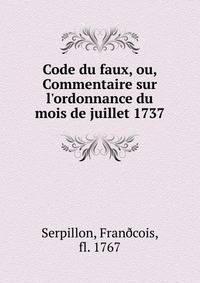 Code du faux, ou, Commentaire sur l'ordonnance du mois de juillet 1737