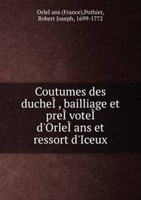 Coutumes des duche??, bailliage et pre??vote?? d'Orle??ans et ressort d'Iceux