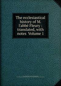 The ecclesiastical history of M. l'abbe? Fleury : translated, with notes Volume 1