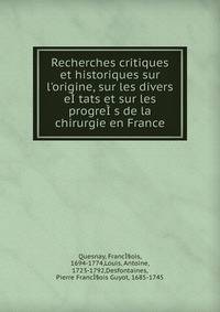 Recherches critiques et historiques sur l'origine, sur les divers e??tats et sur les progre??s de la chirurgie en France