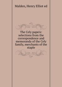 The Cely papers: selections from the correspondence and memoranda of the Cely family, merchants of the staple
