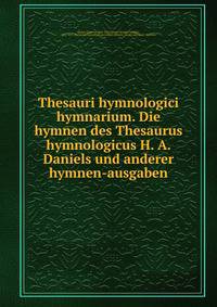 Thesauri hymnologici hymnarium. Die hymnen des Thesaurus hymnologicus H. A. Daniels und anderer hymnen-ausgaben