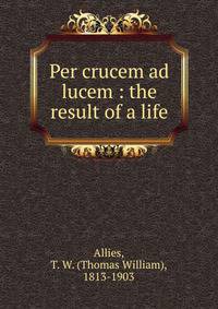 Per crucem ad lucem : the result of a life
