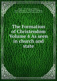 The Formation of Christendom Volume 4 As seen in church and state