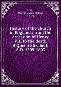 History of the church in England : from the accession of Henry VIII to the death of Queen Elizabeth, A.D. 1509-1603