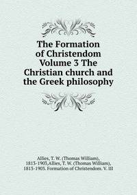 The Formation of Christendom Volume 3 The Christian church and the Greek philosophy