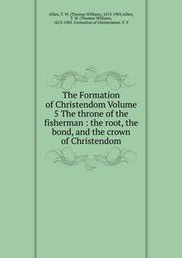 The Formation of Christendom Volume 5 The throne of the fisherman : the root, the bond, and the crown of Christendom