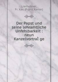 Der Papst und seine lehramtliche Unfehlbarkeit : neun Kanzelvortra??ge