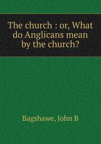 The church : or, What do Anglicans mean by the church?
