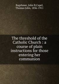 The threshold of the Catholic Church : a course of plain instructions for those entering her communion