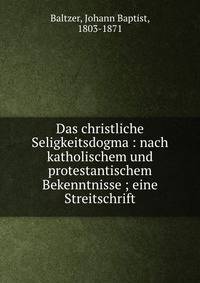 Das christliche Seligkeitsdogma : nach katholischem und protestantischem Bekenntnisse ; eine Streitschrift