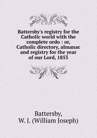 Battersby's registry for the Catholic world with the complete ordo : or, Catholic directory, almanac and registry for the year of our Lord, 1853
