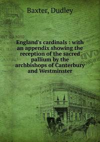 England's cardinals : with an appendix showing the reception of the sacred pallium by the archbishops of Canterbury and Westminster