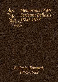 Memorials of Mr. Serjeant Bellasis : 1800-1873