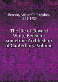 The life of Edward White Benson : sometime Archbishop of Canterbury Volume 1