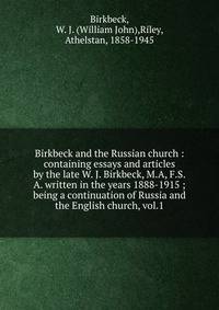 Birkbeck and the Russian church : containing essays and articles by the late W. J. Birkbeck, M.A, F.S.A. written in the years 1888-1915 ; being a continuation of Russia and the English church, vol.1
