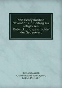 John Henry Kardinal Newman : ein Beitrag zur religio?sen Entwicklungsgeschichte der Gegenwart