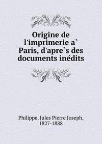 Origine de l'imprimerie a? Paris, d'apre?s des documents ine?dits