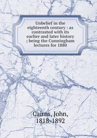 Unbelief in the eighteenth century : as contrasted with its earlier and later history ; being the Cunningham lectures for 1880