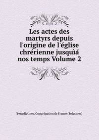 Les actes des martyrs depuis l'origine de l'e?glise chre?rienne jusqu?a? nos temps Volume 2