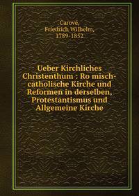 Ueber Kirchliches Christenthum : Ro?misch-catholische Kirche und Reformen in derselben, Protestantismus und Allgemeine Kirche