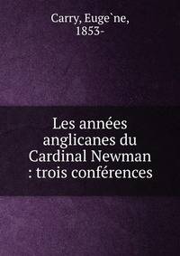 Les anne?es anglicanes du Cardinal Newman : trois confe?rences