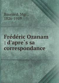 Fre?de?ric Ozanam : d'apre?s sa correspondance