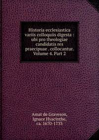 Historia ecclesiastica variis colloquiis digesta : ubi pro theologiae candidatis res praecipuae . collocantur. Volume 4. Part 2