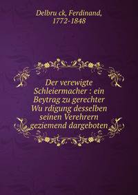 Der verewigte Schleiermacher : ein Beytrag zu gerechter Wu?rdigung desselben seinen Verehrern geziemend dargeboten