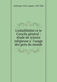 L'infaillibilite? et le Concile ge?ne?ral : e?tude de science religieuse a? l'usage des gens du monde