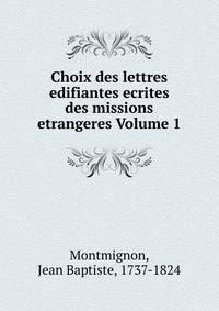 Choix des lettres edifiantes ecrites des missions etrangeres Volume 1