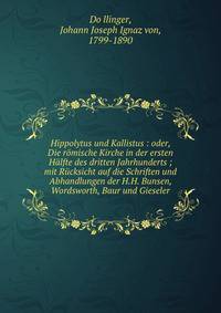 Hippolytus und Kallistus : oder, Die r?mische Kirche in der ersten H?lfte des dritten Jahrhunderts ; mit R?cksicht auf die Schriften und Abhandlungen der H.H. Bunsen, Wordsworth, Baur und Gieseler
