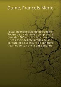 Essai de bibliographie de F?licit? Robert de La Mennais : comprenant plus de 1300 articles, brochures ou livres, avec des fac-simil?s de son ?criture et de l'?criture de son fr?re Jean et de son oncle des Saudrais