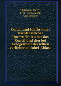 Concil und Jubil?¤um : leichtfasslicher Unterricht ??ber das Concil und den bei Gelegenheit desselben verliehenen Jubel-Ablass
