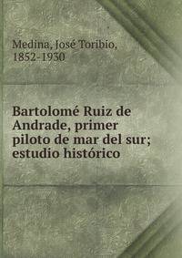Bartolom? Ruiz de Andrade, primer piloto de mar del sur; estudio hist?rico